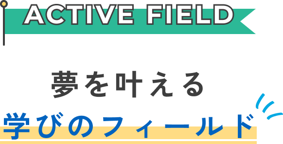 ACTIVE FIELD 夢を叶える学びのフィールド