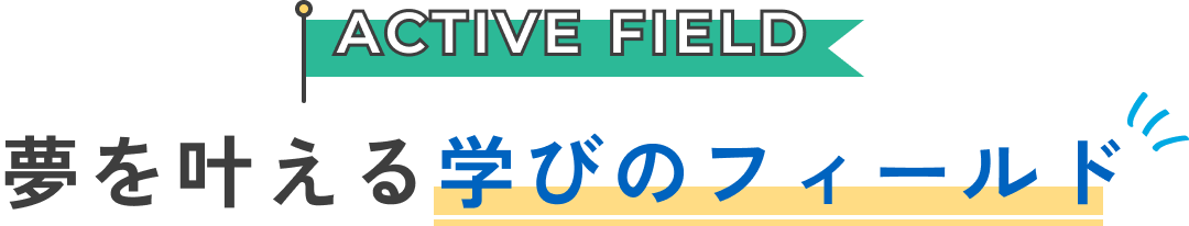 ACTIVE FIELD 夢を叶える学びのフィールド